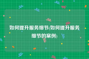 如何提升服务细节(如何提升服务细节的案例)