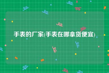 手表的厂家(手表在哪拿货便宜)