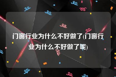 门窗行业为什么不好做了(门窗行业为什么不好做了呢)
