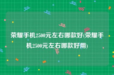 荣耀手机2500元左右哪款好(荣耀手机2500元左右哪款好用)