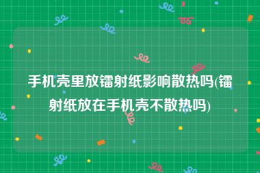 手机壳里放镭射纸影响散热吗(镭射纸放在手机壳不散热吗)