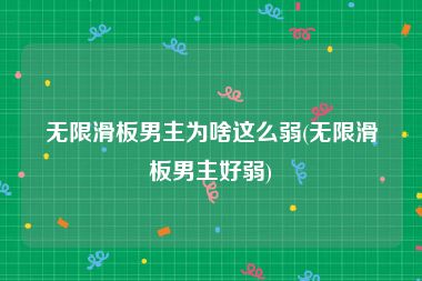 无限滑板男主为啥这么弱(无限滑板男主好弱)