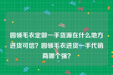 圆领毛衣定做一手货源在什么地方进货可信？圆领毛衣进货一手代销商哪个强？