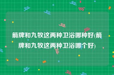 箭牌和九牧这两种卫浴哪种好(箭牌和九牧这两种卫浴哪个好)