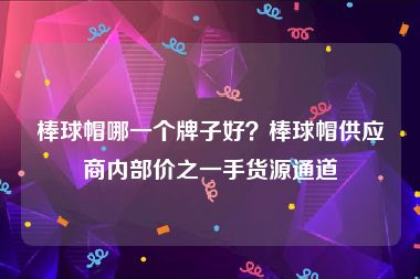棒球帽哪一个牌子好？棒球帽供应商内部价之一手货源通道
