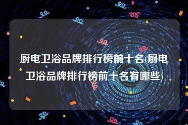 厨电卫浴品牌排行榜前十名(厨电卫浴品牌排行榜前十名有哪些)
