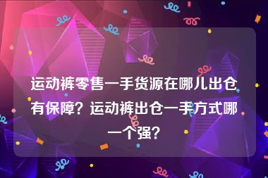 运动裤零售一手货源在哪儿出仓有保障？运动裤出仓一手方式哪一个强？