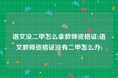 语文没二甲怎么拿教师资格证(语文教师资格证没有二甲怎么办)