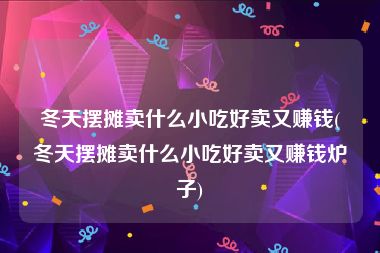 冬天摆摊卖什么小吃好卖又赚钱(冬天摆摊卖什么小吃好卖又赚钱炉子)