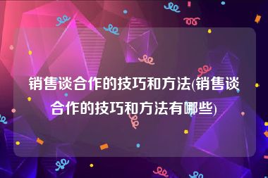 销售谈合作的技巧和方法(销售谈合作的技巧和方法有哪些)