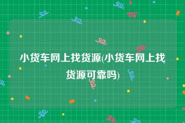 小货车网上找货源(小货车网上找货源可靠吗)