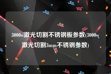 3000w激光切割不锈钢板参数(3000w激光切割3mm不锈钢参数)