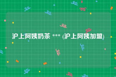 沪上阿姨奶茶 *** (沪上阿姨加盟)
