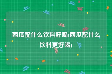 西瓜配什么饮料好喝(西瓜配什么饮料更好喝)