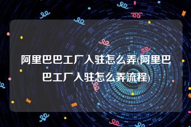 阿里巴巴工厂入驻怎么弄(阿里巴巴工厂入驻怎么弄流程)