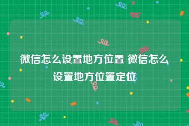 微信怎么设置地方位置 微信怎么设置地方位置定位