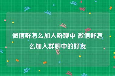 微信群怎么加入群聊中 微信群怎么加入群聊中的好友