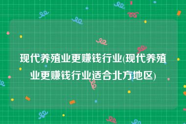 现代养殖业更赚钱行业(现代养殖业更赚钱行业适合北方地区)