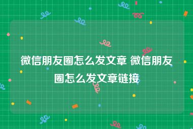 微信朋友圈怎么发文章 微信朋友圈怎么发文章链接
