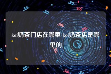 koi奶茶门店在哪里 koi奶茶店是哪里的