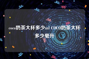 coco奶茶大杯多少ml COCO奶茶大杯多少毫升