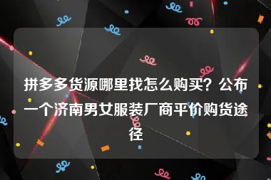 拼多多货源哪里找怎么购买？公布一个济南男女服装厂商平价购货途径