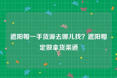 遮阳帽一手货源去哪儿找？遮阳帽定做拿货渠道