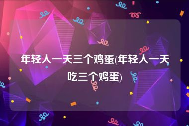 年轻人一天三个鸡蛋(年轻人一天吃三个鸡蛋)