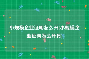 小规模企业证明怎么开(小规模企业证明怎么开具)