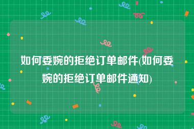 如何委婉的拒绝订单邮件(如何委婉的拒绝订单邮件通知)