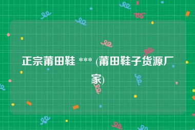正宗莆田鞋 *** (莆田鞋子货源厂家)
