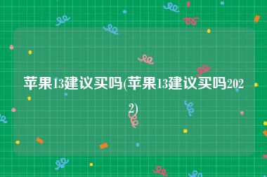 苹果13建议买吗(苹果13建议买吗2022)