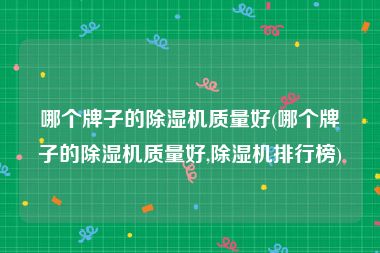 哪个牌子的除湿机质量好(哪个牌子的除湿机质量好,除湿机排行榜)