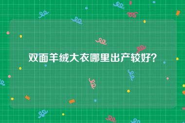 双面羊绒大衣哪里出产较好？