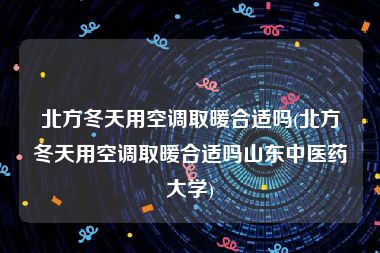 北方冬天用空调取暖合适吗(北方冬天用空调取暖合适吗山东中医药大学)