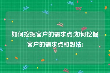 如何挖掘客户的需求点(如何挖掘客户的需求点和想法)