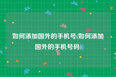 如何添加国外的手机号(如何添加国外的手机号码)