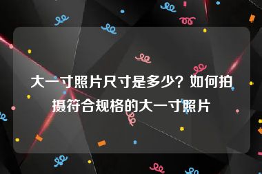 大一寸照片尺寸是多少？如何拍摄符合规格的大一寸照片