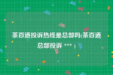 茶百道投诉热线是总部吗(茶百道总部投诉 *** )