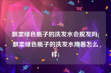 飘柔绿色瓶子的洗发水会脱发吗(飘柔绿色瓶子的洗发水用着怎么样)