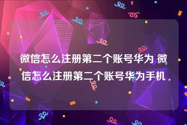 微信怎么注册第二个账号华为 微信怎么注册第二个账号华为手机
