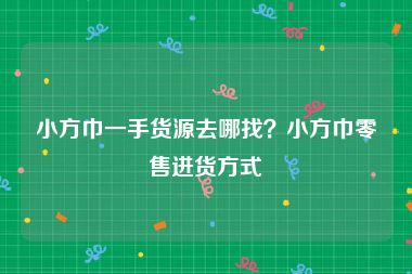 小方巾一手货源去哪找？小方巾零售进货方式