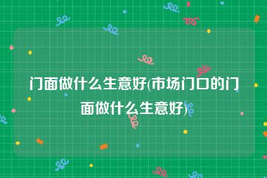 门面做什么生意好(市场门口的门面做什么生意好)