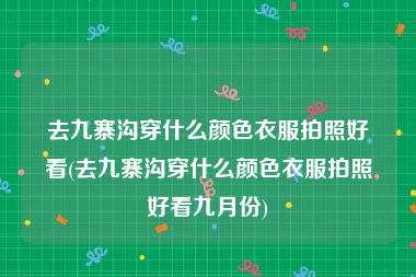 去九寨沟穿什么颜色衣服拍照好看(去九寨沟穿什么颜色衣服拍照好看九月份)
