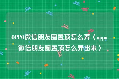 OPPO微信朋友圈置顶怎么弄〈oppo微信朋友圈置顶怎么弄出来〉