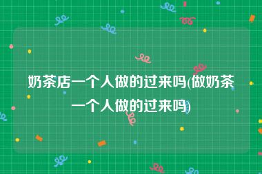 奶茶店一个人做的过来吗(做奶茶一个人做的过来吗)
