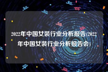 2022年中国女装行业分析报告(2022年中国女装行业分析报告会)