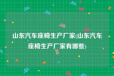 山东汽车座椅生产厂家(山东汽车座椅生产厂家有哪些)