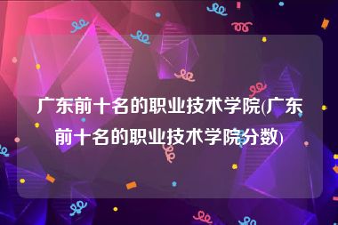 广东前十名的职业技术学院(广东前十名的职业技术学院分数)