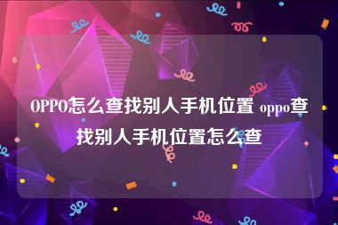 OPPO怎么查找别人手机位置 oppo查找别人手机位置怎么查